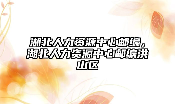 湖北人力資源中心郵編，湖北人力資源中心郵編洪山區(qū)